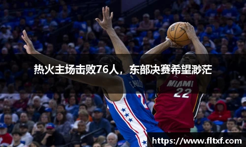 热火主场击败76人，东部决赛希望渺茫