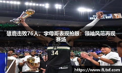 雄鹿击败76人，字母哥表现抢眼：领袖风范再现赛场