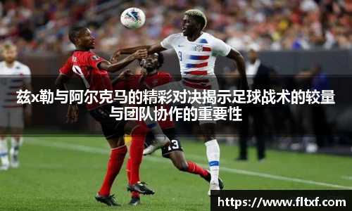 兹x勒与阿尔克马的精彩对决揭示足球战术的较量与团队协作的重要性