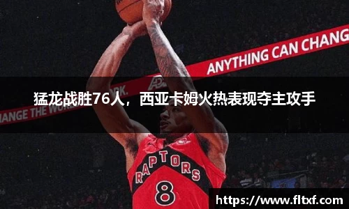 猛龙战胜76人，西亚卡姆火热表现夺主攻手