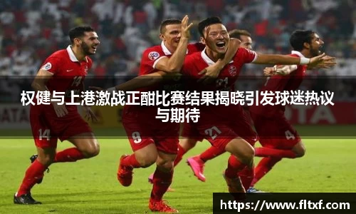 权健与上港激战正酣比赛结果揭晓引发球迷热议与期待