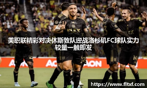 美职联精彩对决休斯敦队迎战洛杉矶FC球队实力较量一触即发