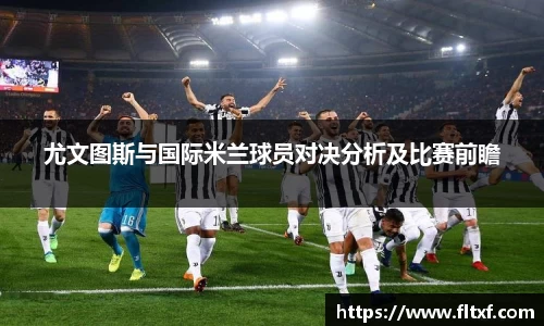 尤文图斯与国际米兰球员对决分析及比赛前瞻