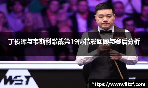 丁俊晖与韦斯利激战第19局精彩回顾与赛后分析