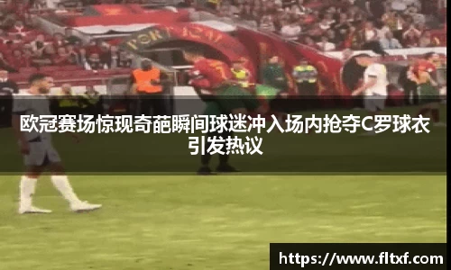 欧冠赛场惊现奇葩瞬间球迷冲入场内抢夺C罗球衣引发热议