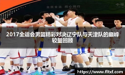 2017全运会男篮精彩对决辽宁队与天津队的巅峰较量回顾